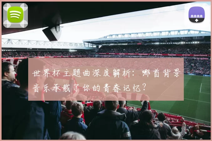 世界杯主题曲深度解析:哪首背景音乐承载了你的青春记忆?