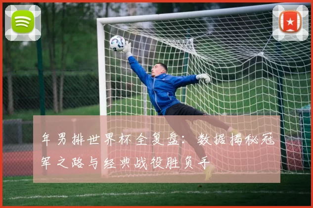 年男排世界杯全复盘:数据揭秘冠军之路与经典战役胜负手