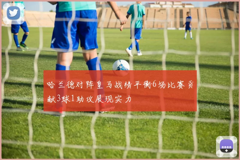 哈兰德对阵皇马战绩平衡6场比赛贡献3球1助攻展现实力