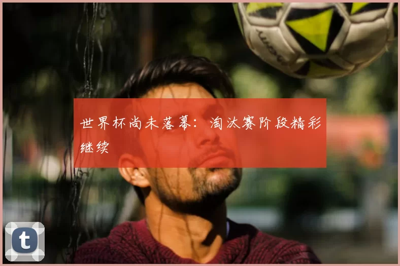 世界杯尚未落幕:淘汰赛阶段精彩继续
