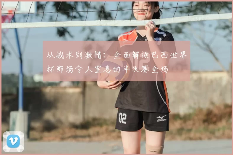 从战术到激情：全面解读巴西世界杯那场令人窒息的半决赛全场