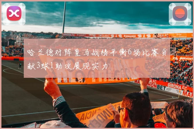 哈兰德对阵皇马战绩平衡6场比赛贡献3球1助攻展现实力