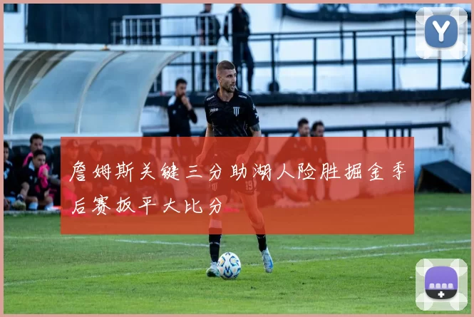 詹姆斯关键三分助湖人险胜掘金季后赛扳平大比分