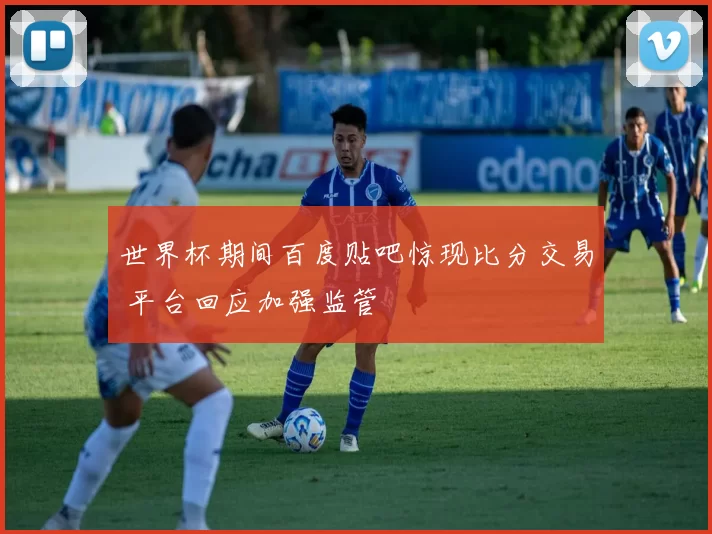 世界杯期间百度贴吧惊现比分交易 平台回应加强监管