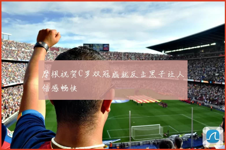 摩根祝贺C罗双冠成就反击黑子让人倍感畅快