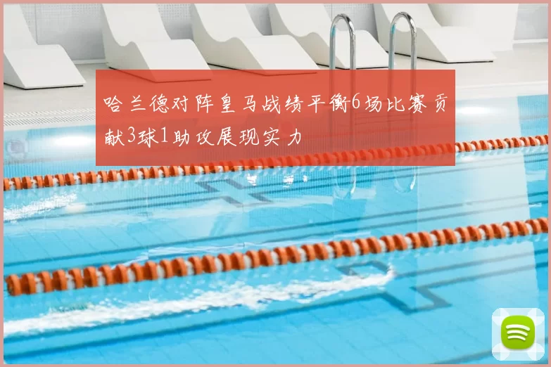 哈兰德对阵皇马战绩平衡6场比赛贡献3球1助攻展现实力