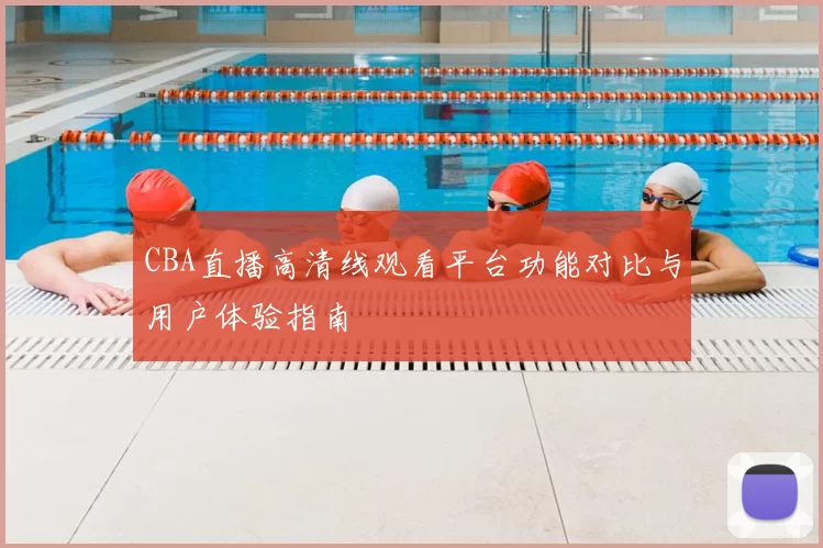 CBA直播高清线观看平台功能对比与用户体验指南