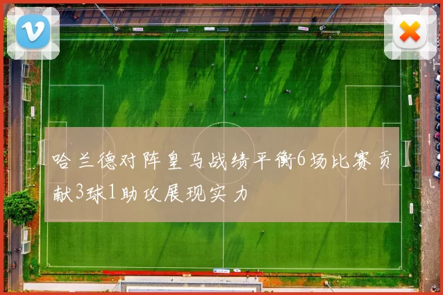 哈兰德对阵皇马战绩平衡6场比赛贡献3球1助攻展现实力