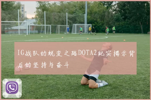 IG战队的蜕变之路DOTA2纪实揭示背后的坚持与奋斗