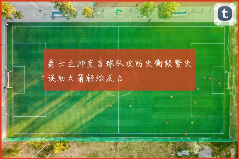 爵士主帅直言球队攻防失衡频繁失误助火箭轻松反击
