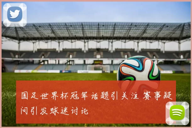 国足世界杯冠军话题引关注 赛事疑问引发球迷讨论