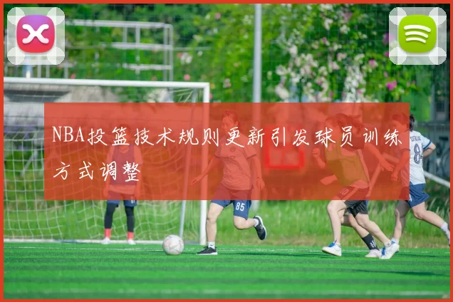 NBA投篮技术规则更新引发球员训练方式调整