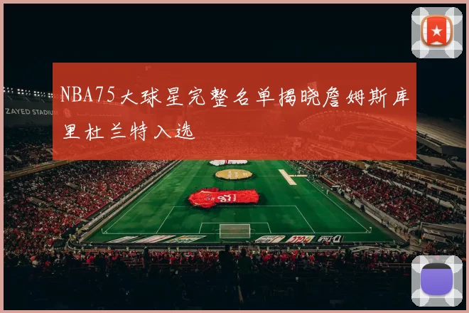 NBA75大球星完整名单揭晓詹姆斯库里杜兰特入选