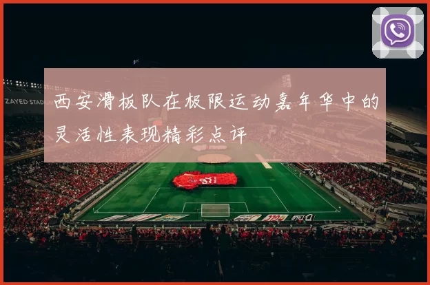 西安滑板队在极限运动嘉年华中的灵活性表现精彩点评