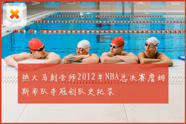 热火马刺会师2012年NBA总决赛詹姆斯率队夺冠创队史纪录