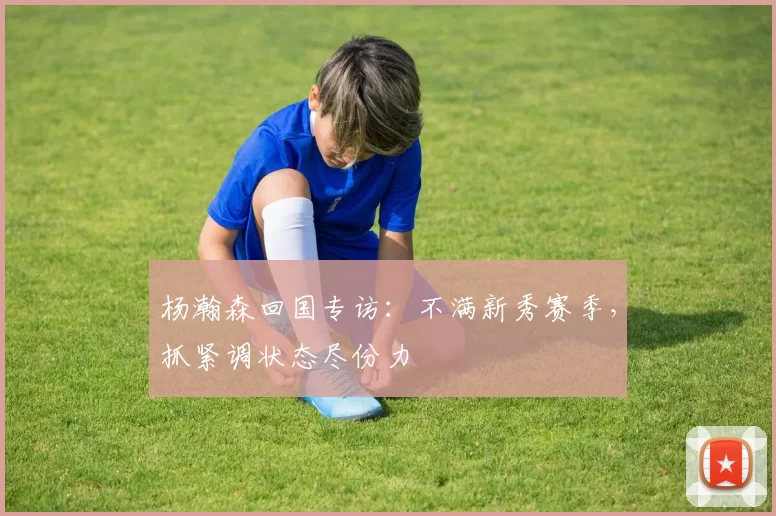 杨瀚森回国专访:不满新秀赛季,抓紧调状态尽份力