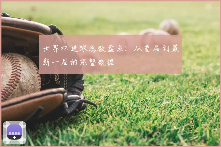 世界杯进球总数盘点:从首届到最新一届的完整数据