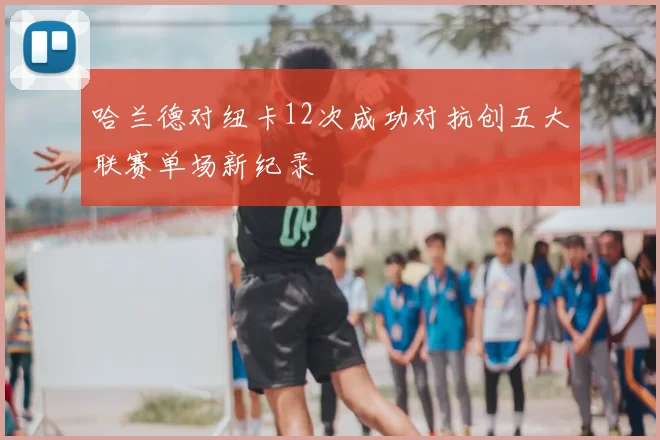 哈兰德对纽卡12次成功对抗创五大联赛单场新纪录