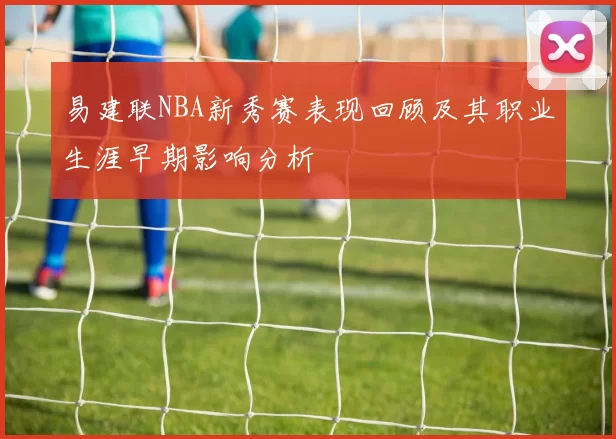 易建联NBA新秀赛表现回顾及其职业生涯早期影响分析