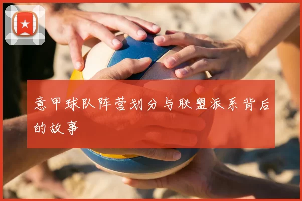意甲球队阵营划分与联盟派系背后的故事