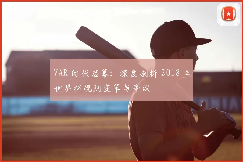 VAR 时代启幕:深度剖析 2018 年世界杯规则变革与争议