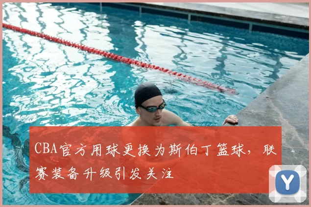 CBA官方用球更换为斯伯丁篮球，联赛装备升级引发关注