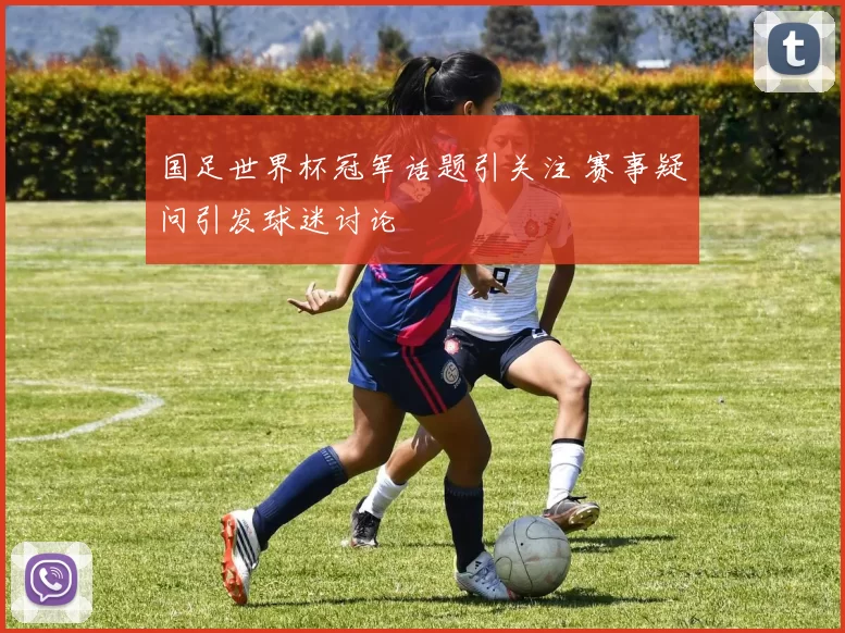 国足世界杯冠军话题引关注 赛事疑问引发球迷讨论