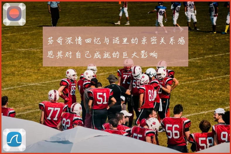芬奇深情回忆与诺里的亲密关系感恩其对自己成就的巨大影响