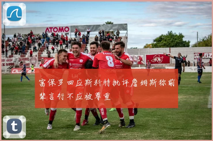 富保罗回应斯科特批评詹姆斯称前辈言行不应被尊重
