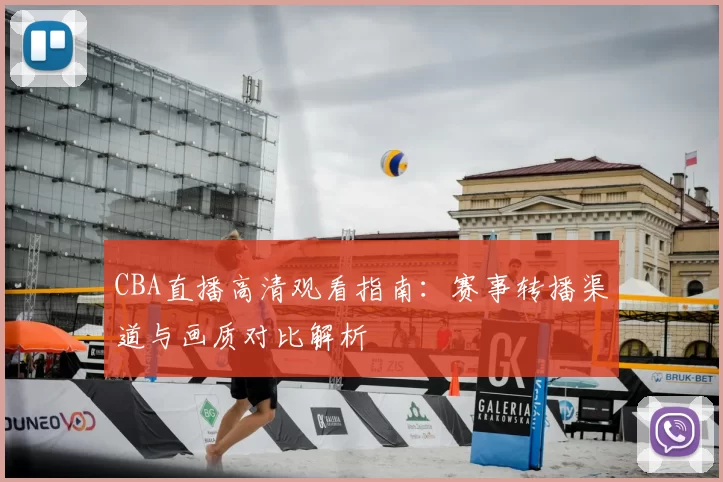 CBA直播高清观看指南:赛事转播渠道与画质对比解析