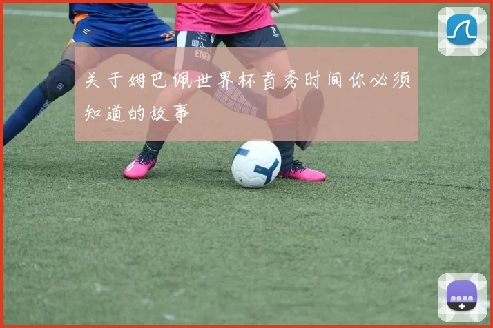 关于姆巴佩世界杯首秀时间你必须知道的故事