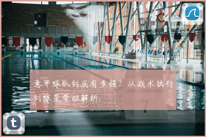 意甲球队到底有多强？从战术执行到球星带动解析