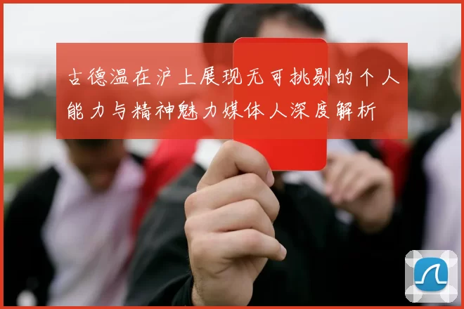 古德温在沪上展现无可挑剔的个人能力与精神魅力媒体人深度解析