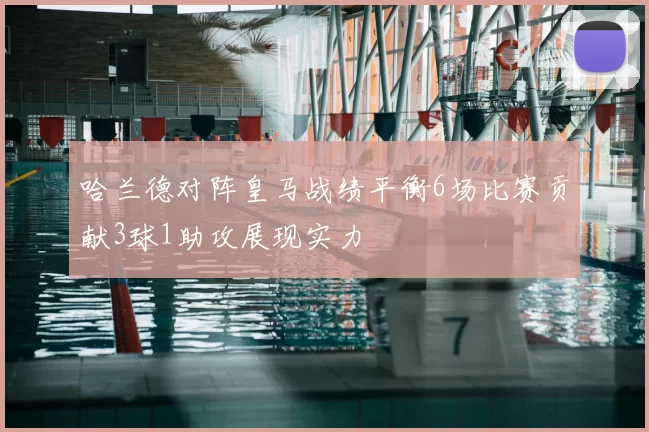 哈兰德对阵皇马战绩平衡6场比赛贡献3球1助攻展现实力