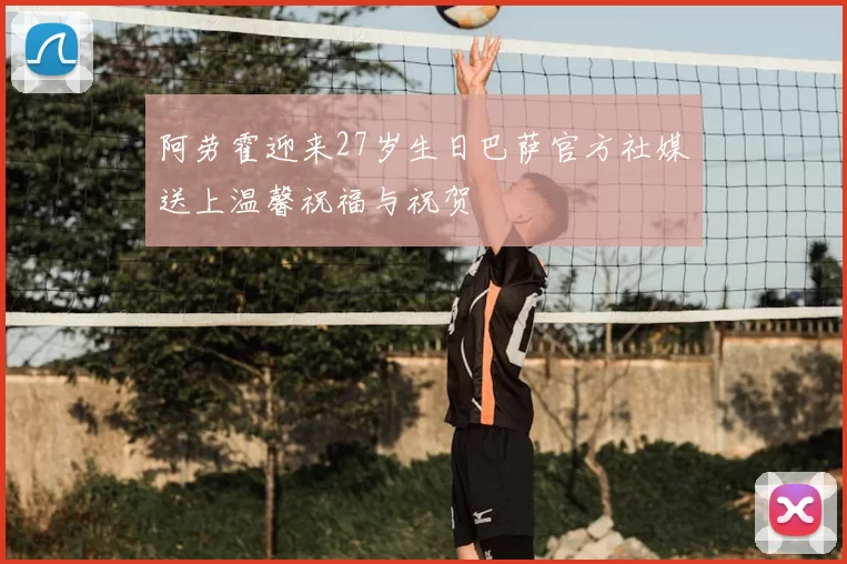 阿劳霍迎来27岁生日巴萨官方社媒送上温馨祝福与祝贺