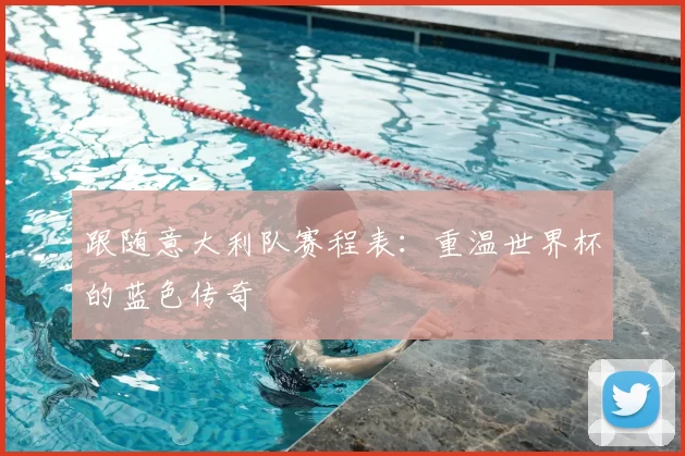 跟随意大利队赛程表:重温世界杯的蓝色传奇