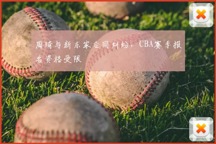 周琦与新东家合同纠纷，CBA赛季报名资格受限