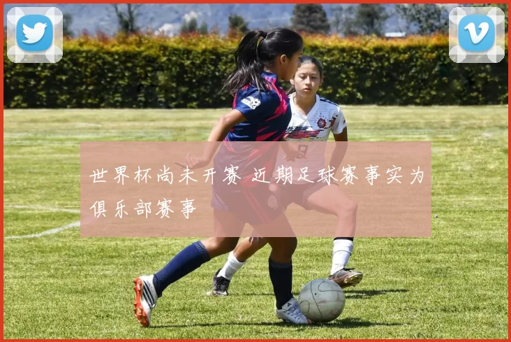 世界杯尚未开赛 近期足球赛事实为俱乐部赛事
