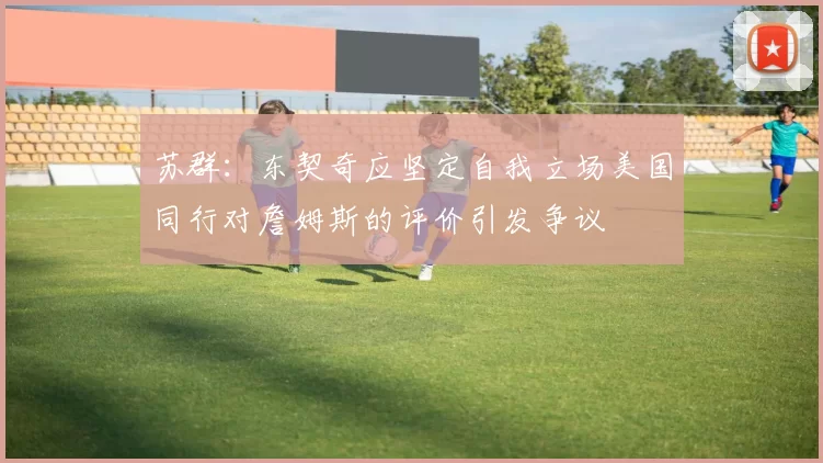 苏群：东契奇应坚定自我立场美国同行对詹姆斯的评价引发争议