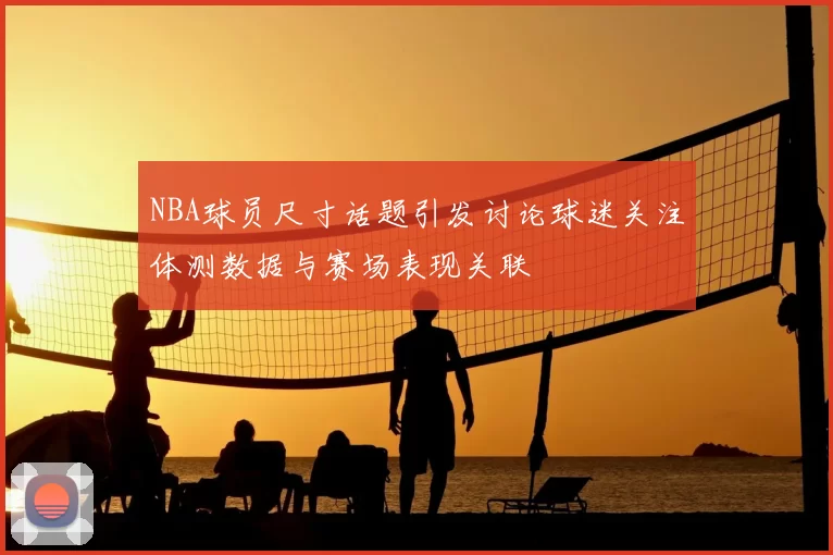NBA球员尺寸话题引发讨论球迷关注体测数据与赛场表现关联