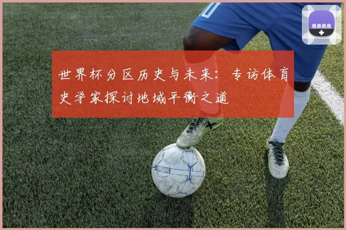 世界杯分区历史与未来:专访体育史学家探讨地域平衡之道