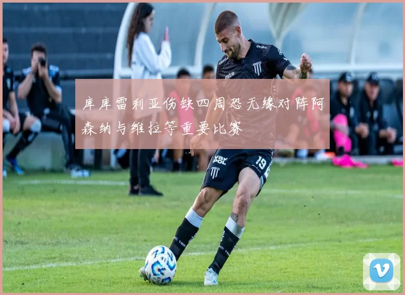 库库雷利亚伤缺四周恐无缘对阵阿森纳与维拉等重要比赛