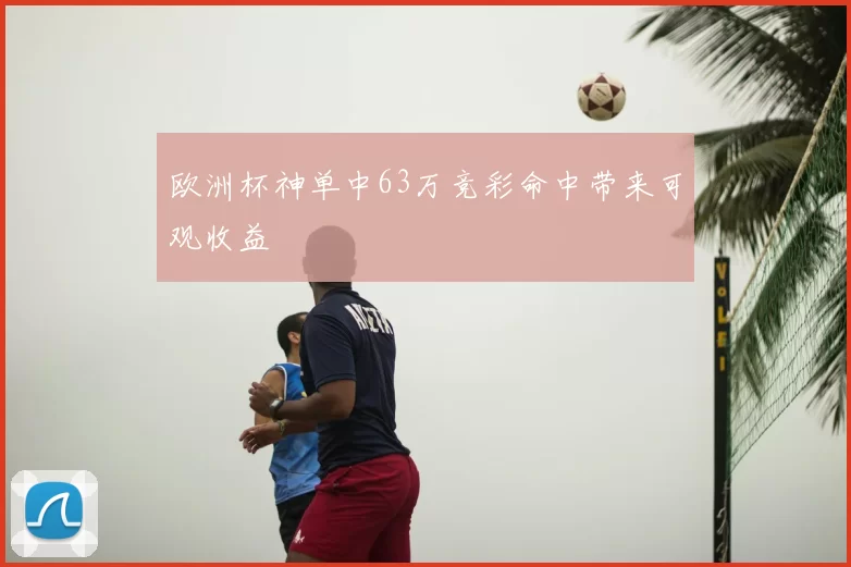 欧洲杯神单中63万竞彩命中带来可观收益
