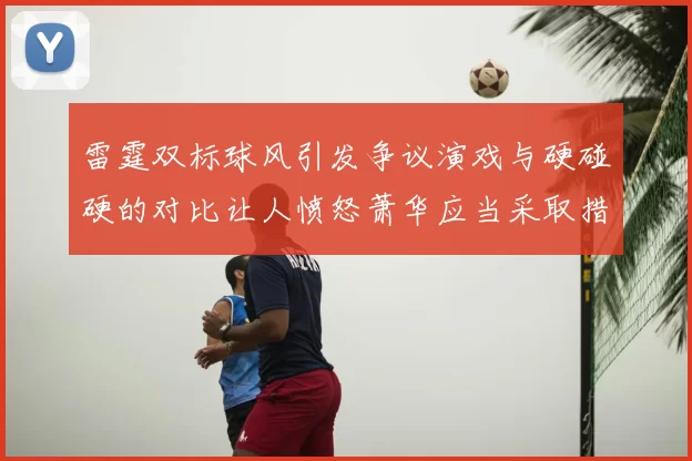 雷霆双标球风引发争议演戏与硬碰硬的对比让人愤怒萧华应当采取措施
