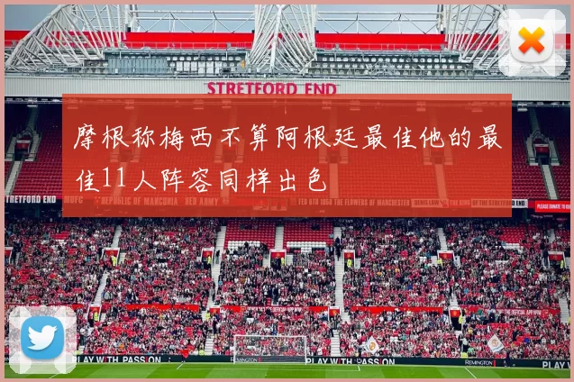 摩根称梅西不算阿根廷最佳他的最佳11人阵容同样出色