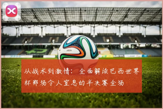 从战术到激情:全面解读巴西世界杯那场令人窒息的半决赛全场