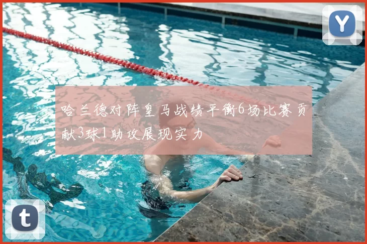 哈兰德对阵皇马战绩平衡6场比赛贡献3球1助攻展现实力