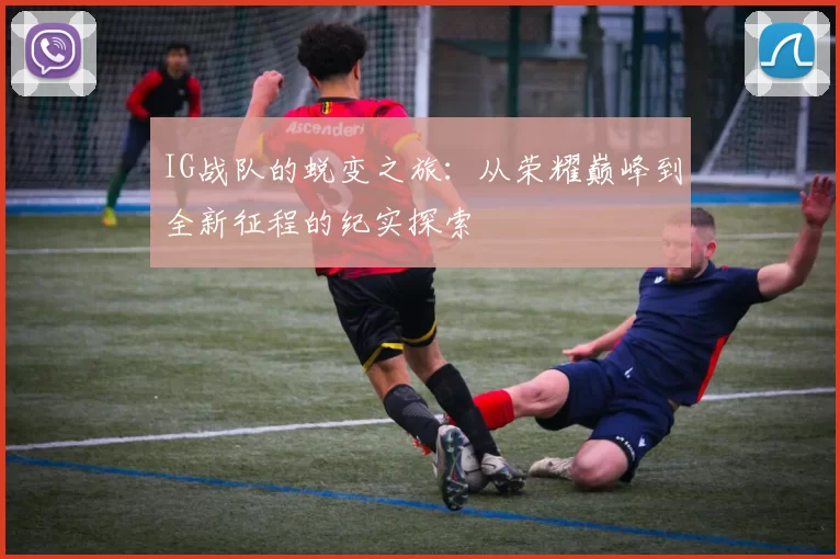 IG战队的蜕变之旅:从荣耀巅峰到全新征程的纪实探索