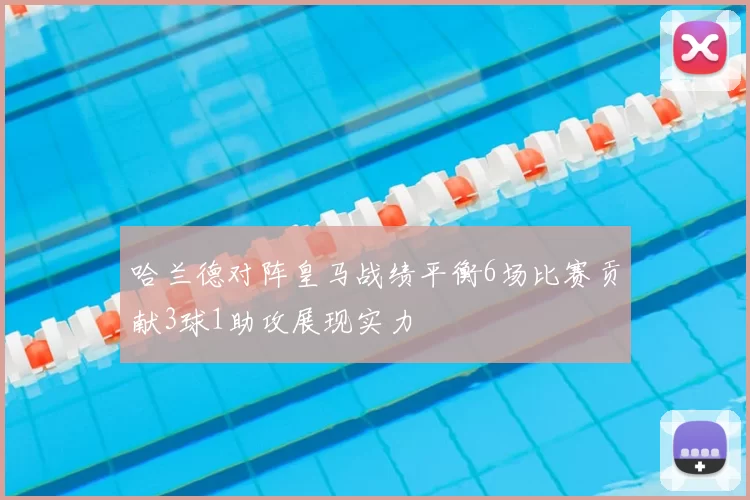 哈兰德对阵皇马战绩平衡6场比赛贡献3球1助攻展现实力