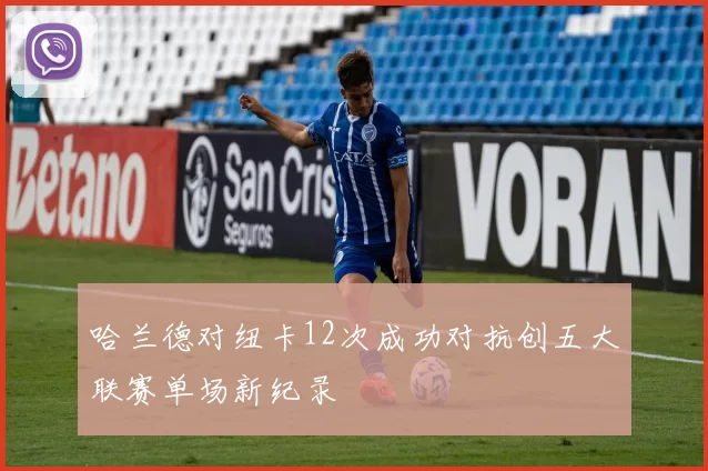 哈兰德对纽卡12次成功对抗创五大联赛单场新纪录